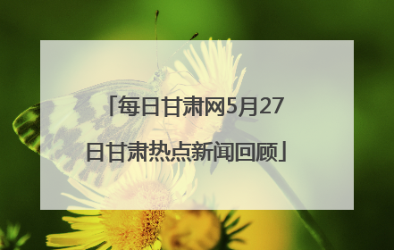 每日甘肃网5月27日甘肃热点新闻回顾
